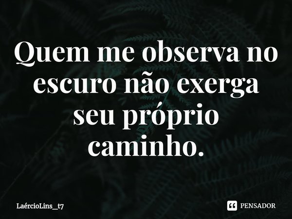 ⁠Quem me observa no escuro não exerga seu próprio caminho.... Frase de LaércioLins_t7.