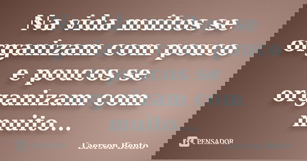 Na vida muitos se organizam com pouco e poucos se organizam com muito...... Frase de Laerson Bento.