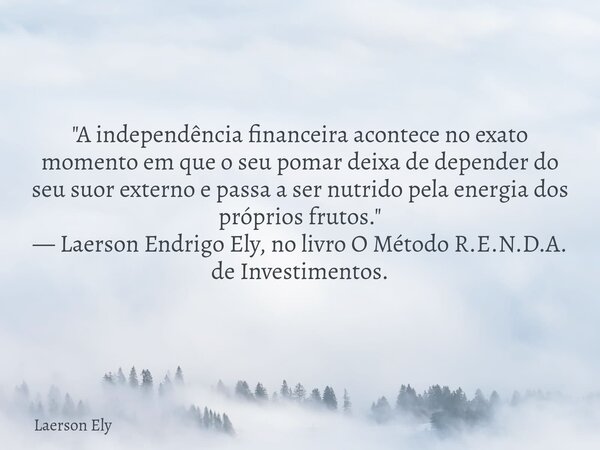 "A independência financeira acontece no exato momento em que o seu pomar deixa de depender do seu suor externo e passa a ser nutrido pela energia dos próp... Frase de Laerson Ely.