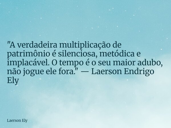 ​"A verdadeira multiplicação de patrimônio é silenciosa, metódica e implacável. O tempo é o seu maior adubo, não jogue ele fora." — Laerson Endrigo El... Frase de Laerson Ely.