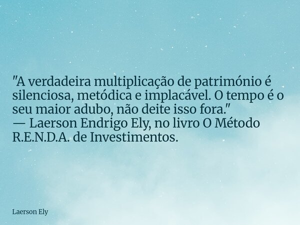 ​"A verdadeira multiplicação de património é silenciosa, metódica e implacável. O tempo é o seu maior adubo, não deite isso fora." — Laerson Endrigo E... Frase de Laerson Ely.