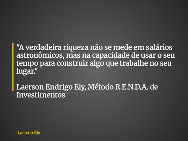 ⁠"A verdadeira riqueza não se mede em salários astronômicos, mas na capacidade de usar o seu tempo para construir algo que trabalhe no seu lugar." Lae... Frase de Laerson Ely.