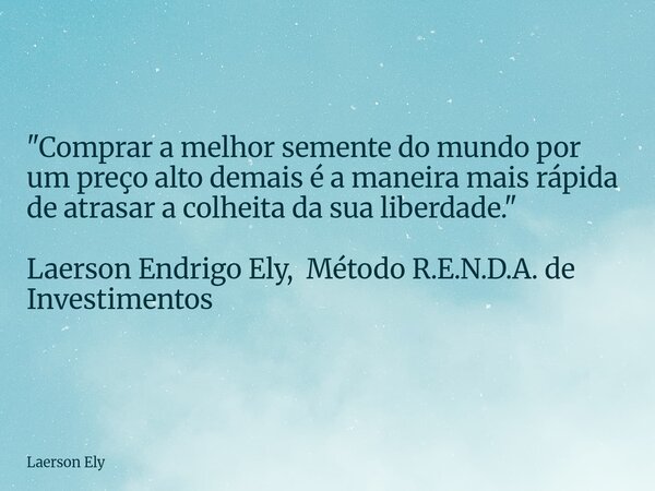 "Comprar a melhor semente do mundo por um preço alto demais é a maneira mais rápida de atrasar a colheita da sua liberdade." Laerson Endrigo Ely, Méto... Frase de Laerson Ely.