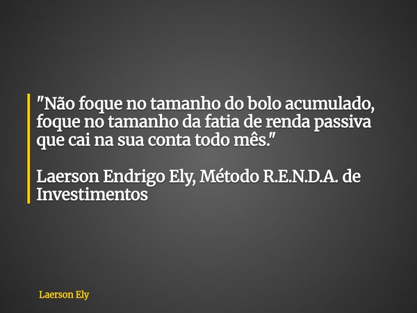 ⁠"Não foque no tamanho do bolo acumulado, foque no tamanho da fatia de renda passiva que cai na sua conta todo mês." Laerson Endrigo Ely, Método R.E.N... Frase de Laerson Ely.