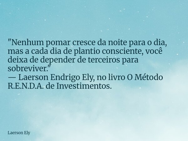 "Nenhum pomar cresce da noite para o dia, mas a cada dia de plantio consciente, você deixa de depender de terceiros para sobreviver." — Laerson Endri... Frase de Laerson Ely.