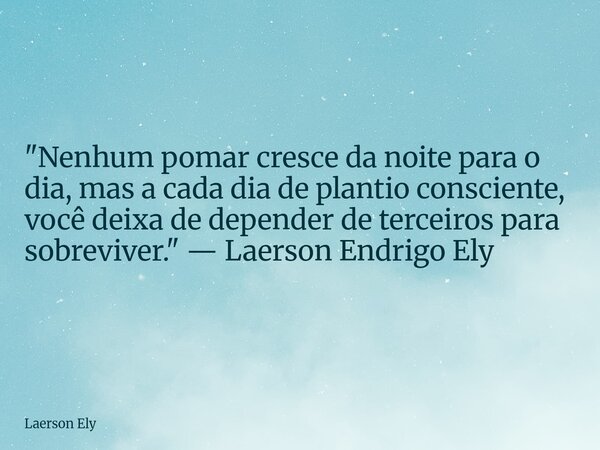 ​"Nenhum pomar cresce da noite para o dia, mas a cada dia de plantio consciente, você deixa de depender de terceiros para sobreviver." — Laerson Endri... Frase de Laerson Ely.