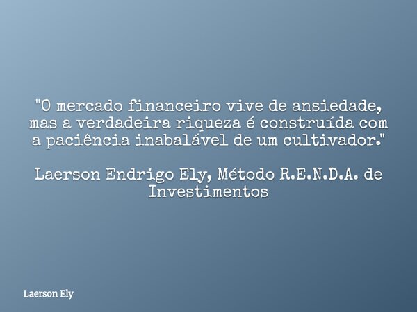 "O mercado financeiro vive de ansiedade, mas a verdadeira riqueza é construída com a paciência inabalável de um cultivador." Laerson Endrigo Ely, Méto... Frase de Laerson Ely.