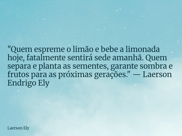 ⁠​"Quem espreme o limão e bebe a limonada hoje, fatalmente sentirá sede amanhã. Quem separa e planta as sementes, garante sombra e frutos para as próximas ... Frase de Laerson Ely.