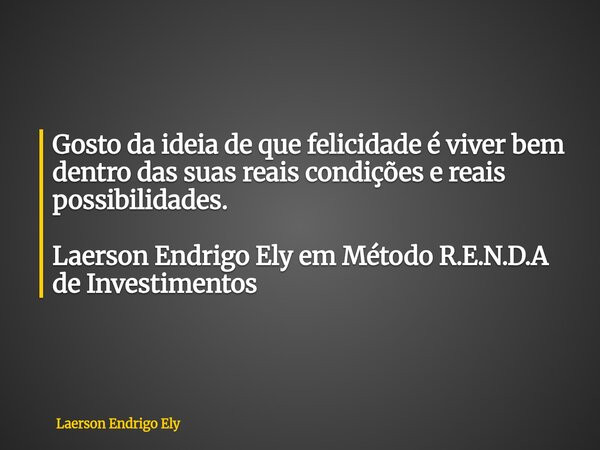 Gosto da ideia de que felicidade é viver bem dentro das suas reais condições e reais possibilidades. Laerson Endrigo Ely em Método R.E.N.D.A de Investimentos... Frase de Laerson Ely.