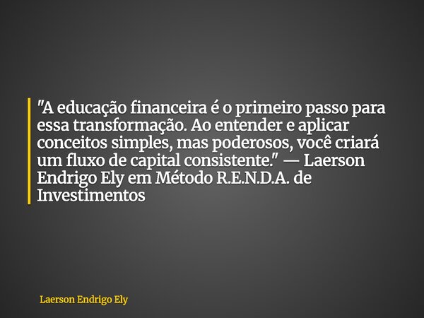 "A educação financeira é o primeiro passo para essa transformação. Ao entender e aplicar conceitos simples, mas poderosos, você criará um fluxo de capital ... Frase de Laerson Endrigo Ely.