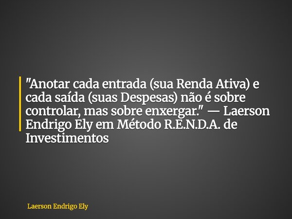 "Anotar cada entrada (sua Renda Ativa) e cada saída (suas Despesas) não é sobre controlar, mas sobre enxergar." — Laerson Endrigo Ely em Método R.E.N.... Frase de Laerson Endrigo Ely.