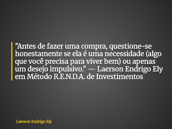 "Antes de fazer uma compra, questione-se honestamente se ela é uma necessidade (algo que você precisa para viver bem) ou apenas um desejo impulsivo." ... Frase de Laerson Endrigo Ely.