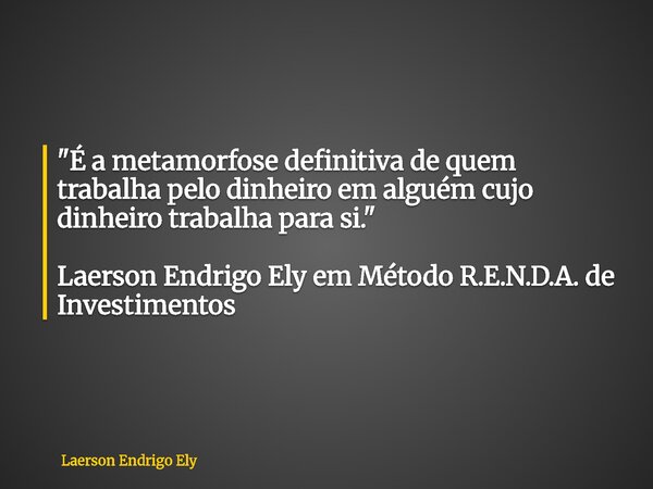 "É a metamorfose definitiva de quem trabalha pelo dinheiro em alguém cujo dinheiro trabalha para si." Laerson Endrigo Ely em Método R.E.N.D.A. de Inve... Frase de Laerson Endrigo Ely.