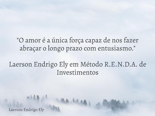"O amor é a única força capaz de nos fazer abraçar o longo prazo com entusiasmo." Laerson Endrigo Ely em Método R.E.N.D.A. de Investimentos... Frase de Laerson Endrigo Ely.