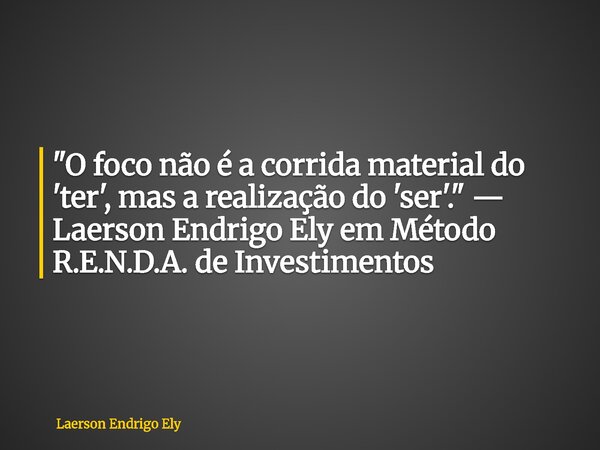 ⁠"O foco não é a corrida material do 'ter', mas a realização do 'ser'." — Laerson Endrigo Ely em Método R.E.N.D.A. de Investimentos... Frase de Laerson Endrigo Ely.