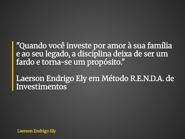 "Quando você investe por amor à sua família e ao seu legado, a disciplina deixa de ser um fardo e torna-se um propósito." Laerson Endrigo Ely em Métod... Frase de Laerson Endrigo Ely.