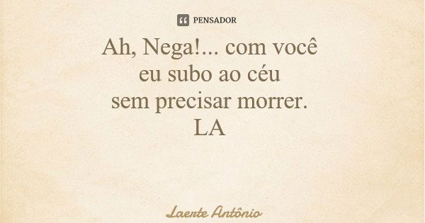 Ah, Nega!... com você eu subo ao céu sem precisar morrer. LA... Frase de Laerte Antônio.