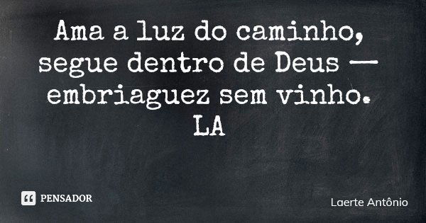 Ama a luz do caminho, segue dentro de Deus — embriaguez sem vinho. LA... Frase de Laerte Antônio.