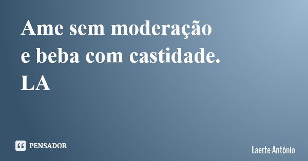 Ame sem moderação e beba com castidade. LA... Frase de Laerte Antônio.
