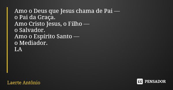 Amo o Deus que Jesus chama de Pai — o Pai da Graça. Amo Cristo Jesus, o Filho — o Salvador. Amo o Espírito Santo — o Mediador. LA... Frase de Laerte Antônio.