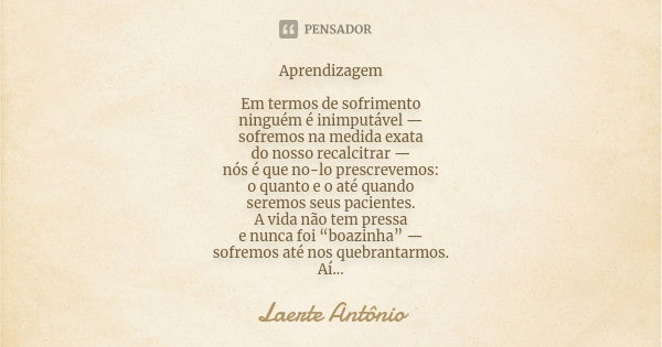 Aprendizagem Em termos de sofrimento ninguém é inimputável — sofremos na medida exata do nosso recalcitrar — nós é que no-lo prescrevemos: o quanto e o até quan... Frase de Laerte Antônio.