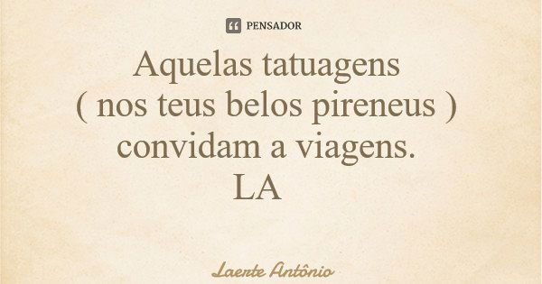 Aquelas tatuagens ( nos teus belos pireneus ) convidam a viagens. LA... Frase de Laerte Antônio.