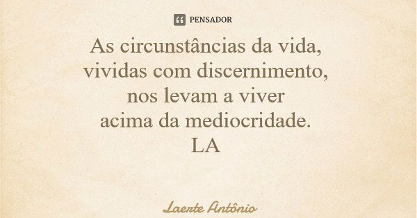 As circunstâncias da vida, vividas com discernimento, nos levam a viver acima da mediocridade. LA... Frase de Laerte Antônio.
