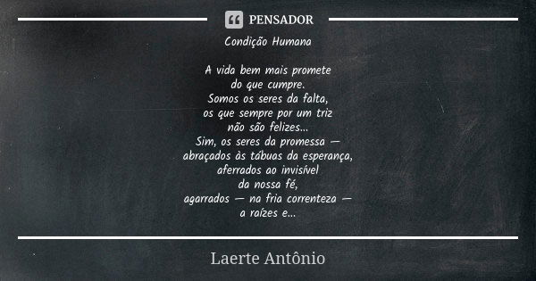 Condição Humana A vida bem mais promete do que cumpre. Somos os seres da falta, os que sempre por um triz não são felizes... Sim, os seres da promessa — abraçad... Frase de Laerte Antônio.