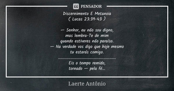 Discernimento E Metanoia ( Lucas 23:39-43 ) — Senhor, eu não sou digno, mas lembra-Te de mim quando estiveres não paraíso. — Na verdade vos digo que hoje mesmo ... Frase de Laerte Antônio.