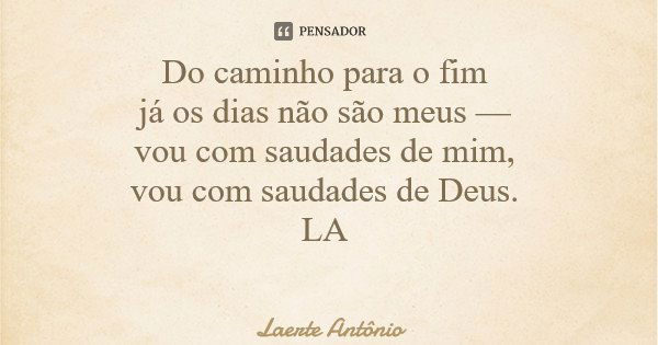 Do caminho para o fim já os dias não são meus — vou com saudades de mim, vou com saudades de Deus. LA... Frase de Laerte Antônio.