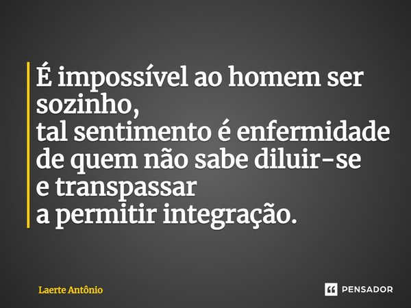 É impossível ao homem ser sozinho, tal sentimento é enfermidade de quem não sabe diluir-se e transpassar a permitir integração.... Frase de Laerte Antônio.