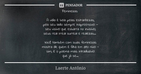 Feminezas A vida é bela pelas estranhezas, pelo seu lado sempre inapreensível — seu visível que esbarra no invisível, seus real irreal surreal e realezas... Voc... Frase de Laerte Antônio.