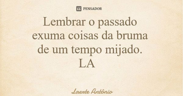 Lembrar o passado exuma coisas da bruma de um tempo mijado. LA... Frase de Laerte Antônio.