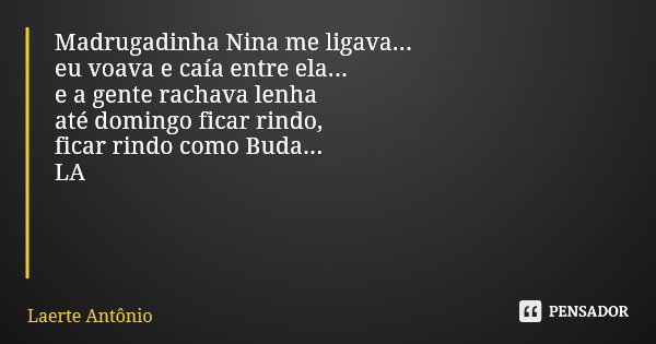 Madrugadinha Nina me ligava... eu voava e caía entre ela... e a gente rachava lenha até domingo ficar rindo, ficar rindo como Buda... LA... Frase de Laerte Antônio.