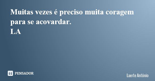 Muitas vezes é preciso muita coragem para se acovardar. LA... Frase de Laerte Antônio.
