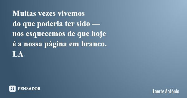 Muitas vezes vivemos do que poderia ter sido — nos esquecemos de que hoje é a nossa página em branco. LA... Frase de Laerte Antônio.