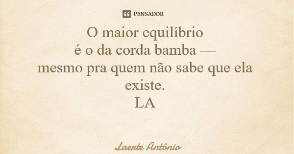 O maior equilíbrio é o da corda bamba — mesmo pra quem não sabe que ela existe. LA... Frase de Laerte Antônio.
