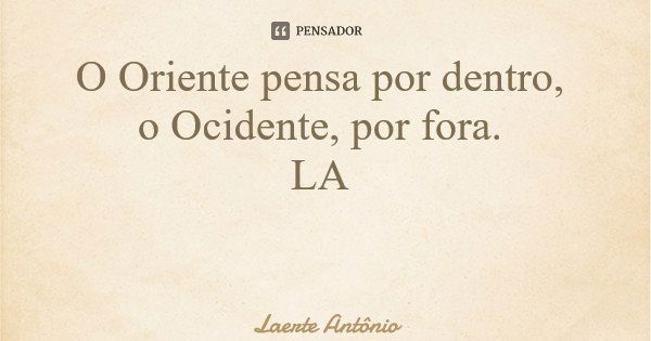 O Oriente pensa por dentro, o Ocidente, por fora. LA... Frase de Laerte Antônio.