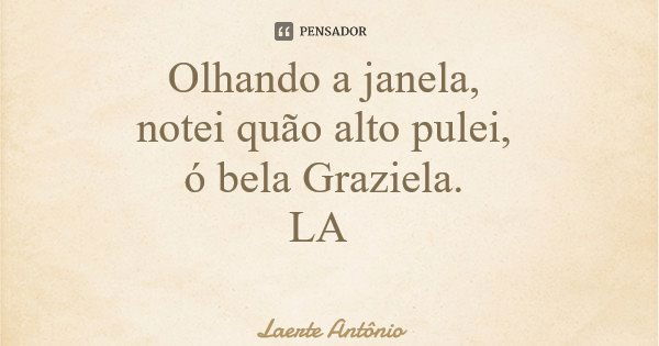 Olhando a janela, notei quão alto pulei, ó bela Graziela. LA... Frase de Laerte Antônio.
