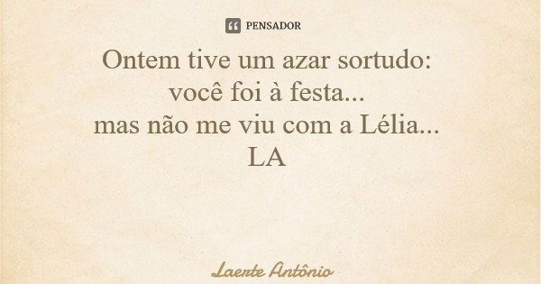 Ontem tive um azar sortudo: você foi à festa... mas não me viu com a Lélia... LA... Frase de Laerte Antônio.