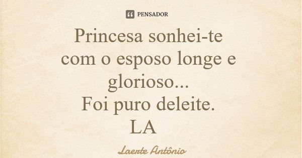 Princesa sonhei-te com o esposo longe e glorioso... Foi puro deleite. LA... Frase de Laerte Antônio.