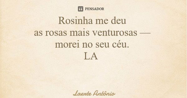 Rosinha me deu as rosas mais venturosas — morei no seu céu. LA... Frase de Laerte Antônio.