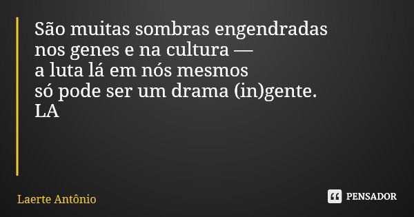 São muitas sombras engendradas nos genes e na cultura — a luta lá em nós mesmos só pode ser um drama (in)gente. LA... Frase de Laerte Antônio.