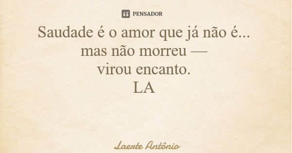 Saudade é o amor que já não é... mas não morreu — virou encanto. LA... Frase de Laerte Antônio.