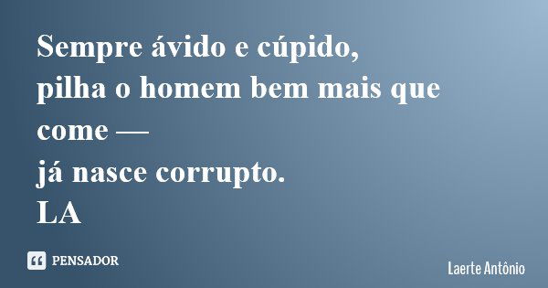 Sempre ávido e cúpido, pilha o homem bem mais que come — já nasce corrupto. LA... Frase de Laerte Antônio.