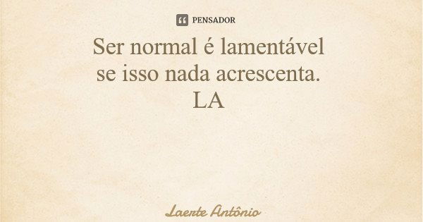 Ser normal é lamentável se isso nada acrescenta. LA... Frase de Laerte Antônio.