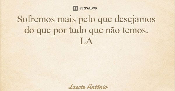 Sofremos mais pelo que desejamos do que por tudo que não temos. LA... Frase de Laerte Antônio.