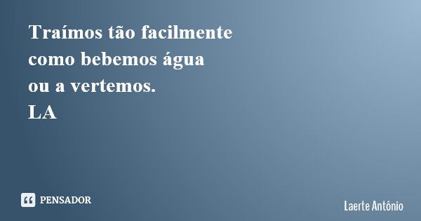 Traímos tão facilmente como bebemos água ou a vertemos. LA... Frase de Laerte Antônio.