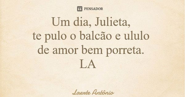 Um dia, Julieta, te pulo o balcão e ululo de amor bem porreta. LA... Frase de Laerte Antônio.