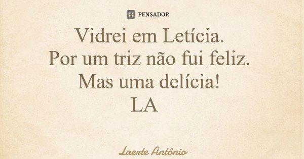 Vidrei em Letícia. Por um triz não fui feliz. Mas uma delícia! LA... Frase de Laerte Antônio.